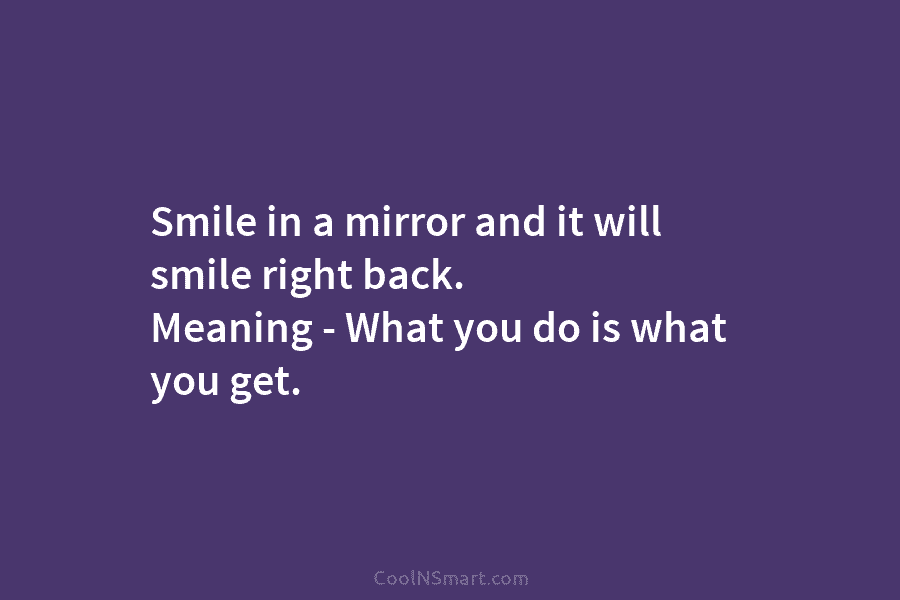 Smile in a mirror and it will smile right back. Meaning – What you do...