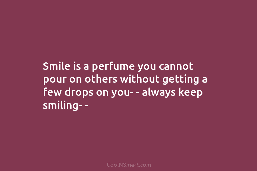 Smile is a perfume you cannot pour on others without getting a few drops on...