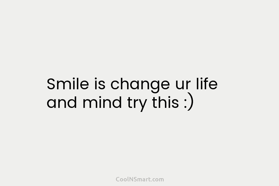 Smile is change ur life and mind try this :)