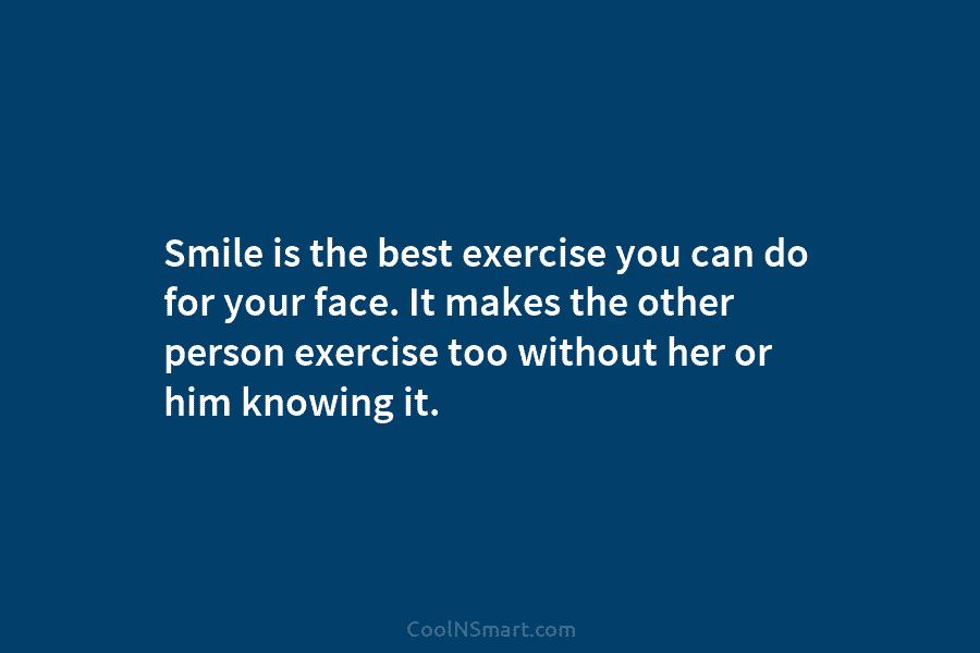 Smile is the best exercise you can do for your face. It makes the other...