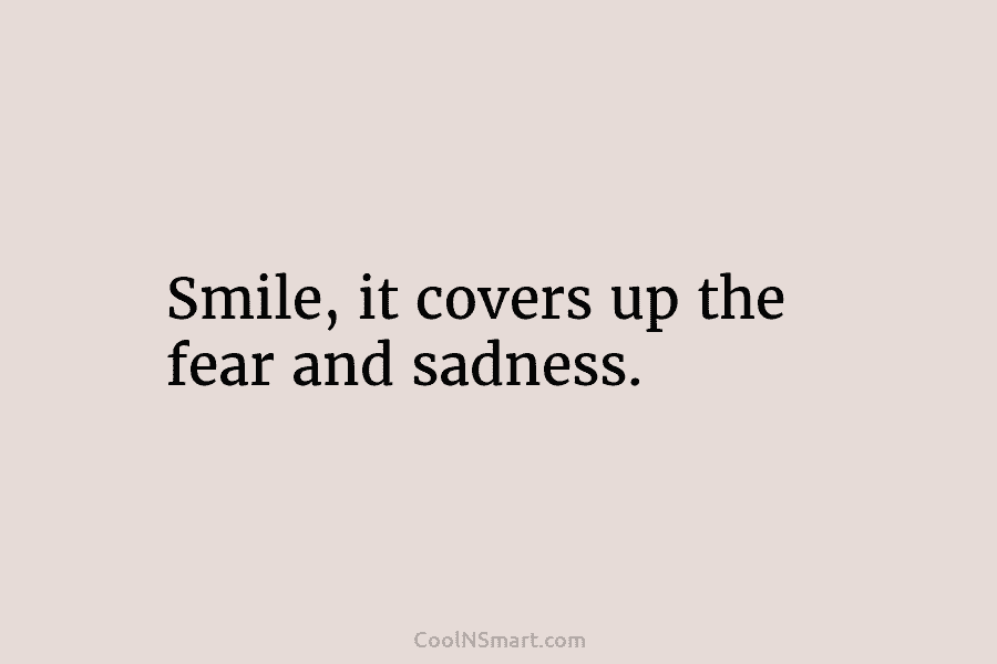 Smile, it covers up the fear and sadness.
