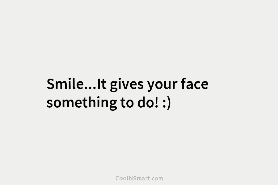 Smile…It gives your face something to do! :)