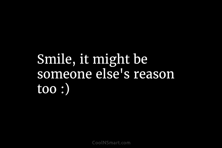 Smile, it might be someone else’s reason too :)