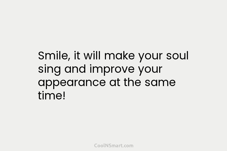 Smile, it will make your soul sing and improve your appearance at the same time!
