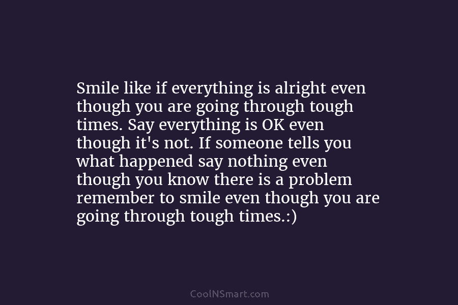 Smile like if everything is alright even though you are going through tough times. Say...