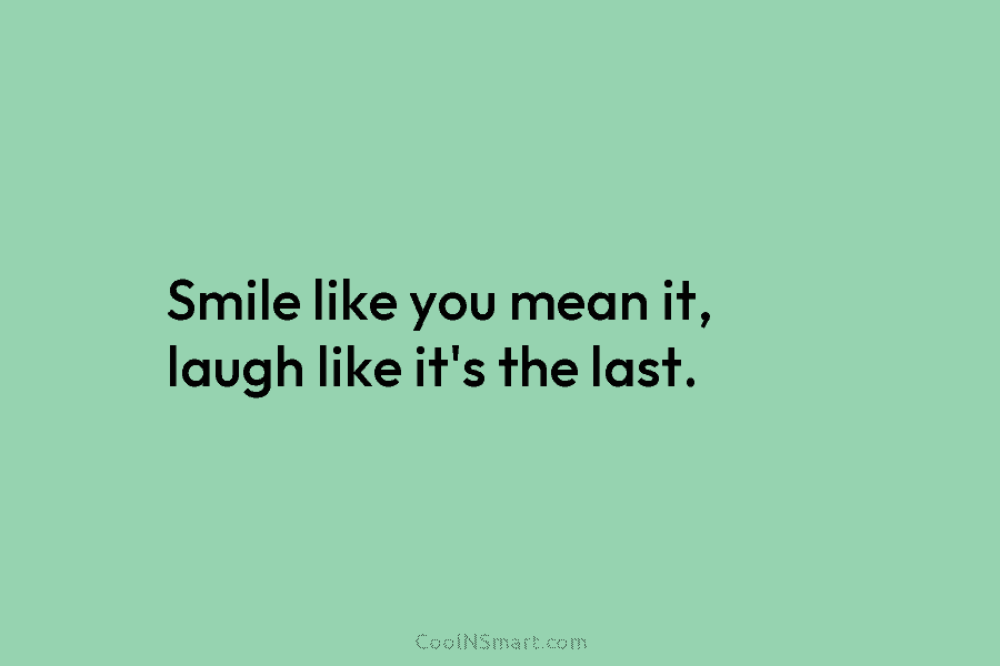 Smile like you mean it, laugh like it’s the last.