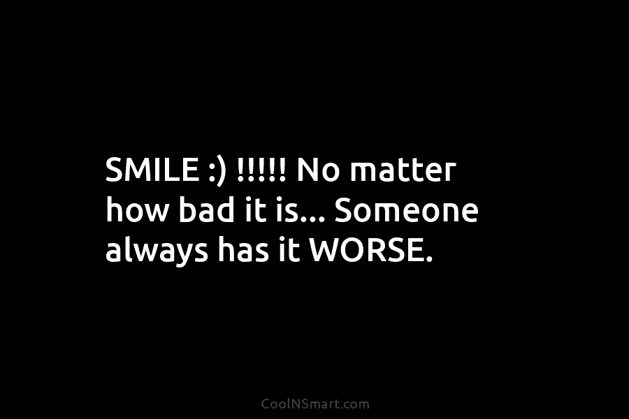 SMILE :) !!!!! No matter how bad it is… Someone always has it WORSE.