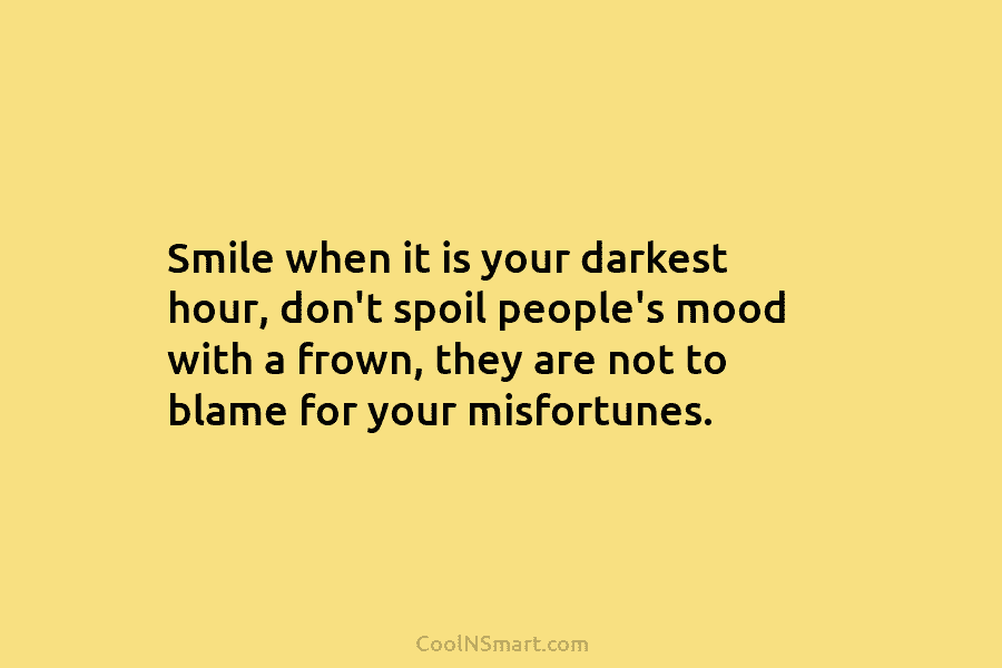 Smile when it is your darkest hour, don’t spoil people’s mood with a frown, they...
