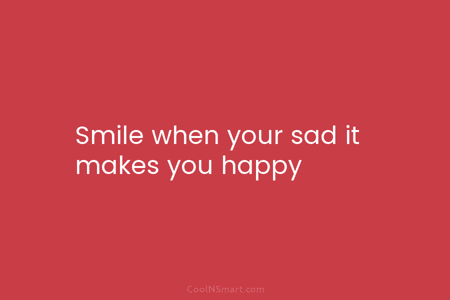 Smile when your sad it makes you happy