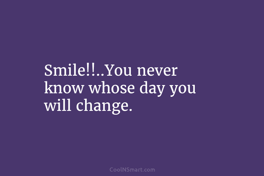 Smile!!..You never know whose day you will change.