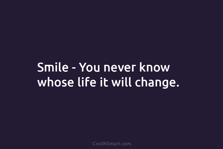 Smile – You never know whose life it will change.