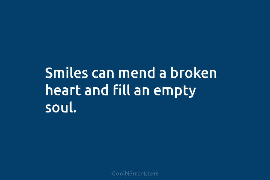Smiles can mend a broken heart and fill an empty soul.