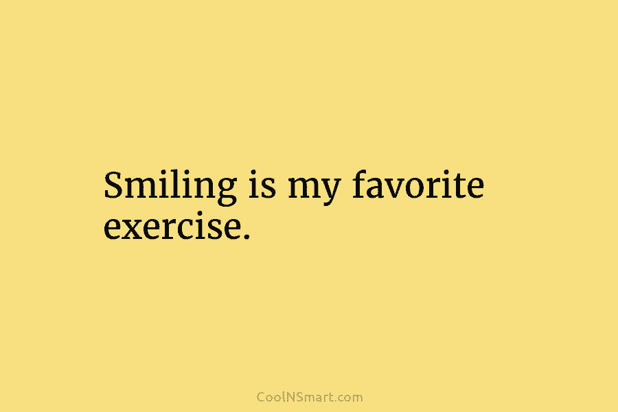 Smiling is my favorite exercise.