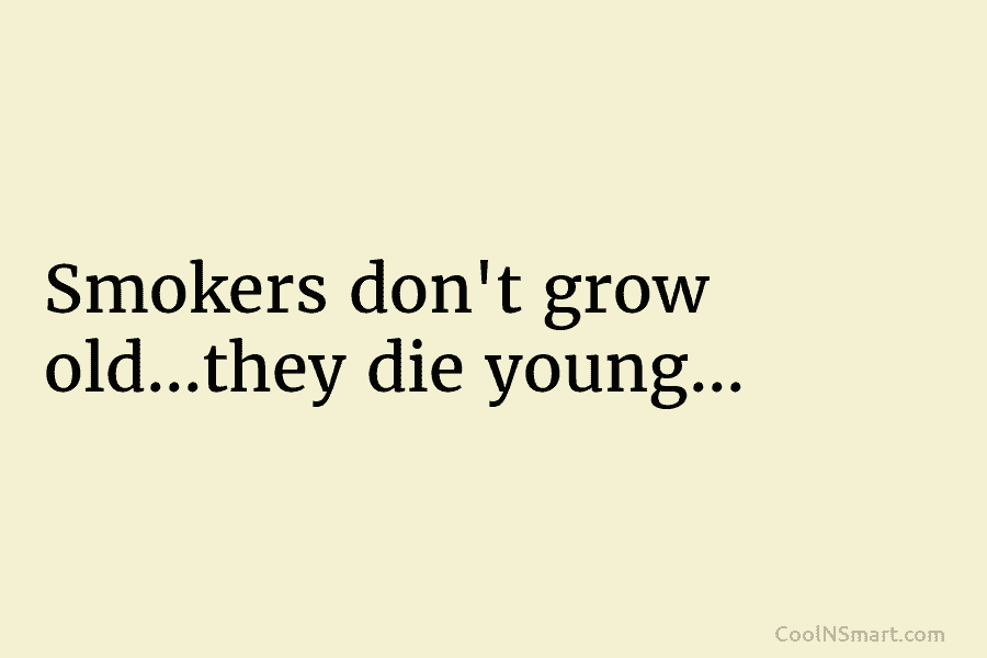 Smokers don’t grow old…they die young…