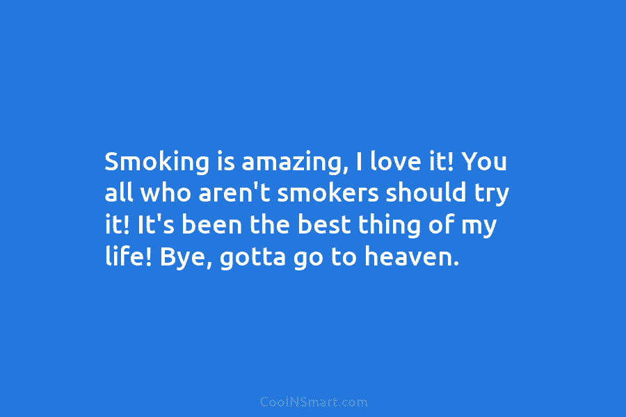 Smoking is amazing, I love it! You all who aren’t smokers should try it! It’s been the best thing of...