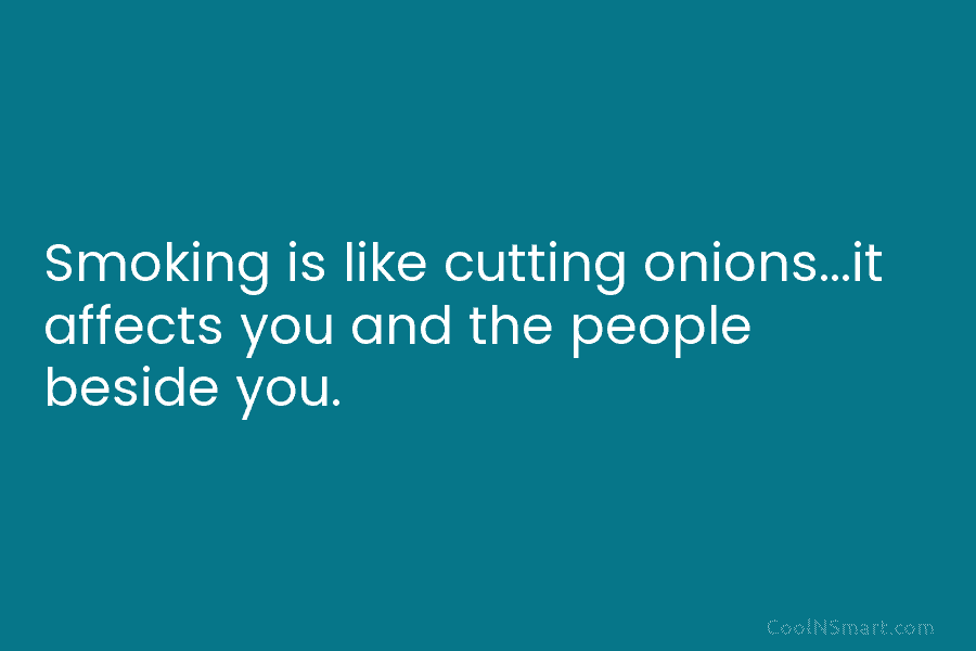 Smoking is like cutting onions…it affects you and the people beside you.
