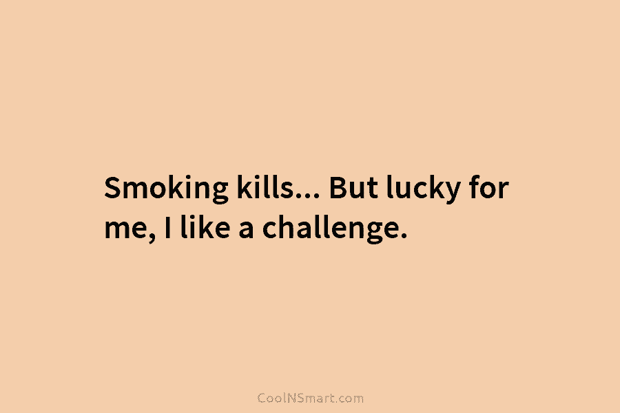 Smoking kills… But lucky for me, I like a challenge.