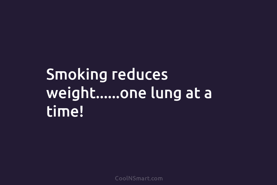 Smoking reduces weight……one lung at a time!