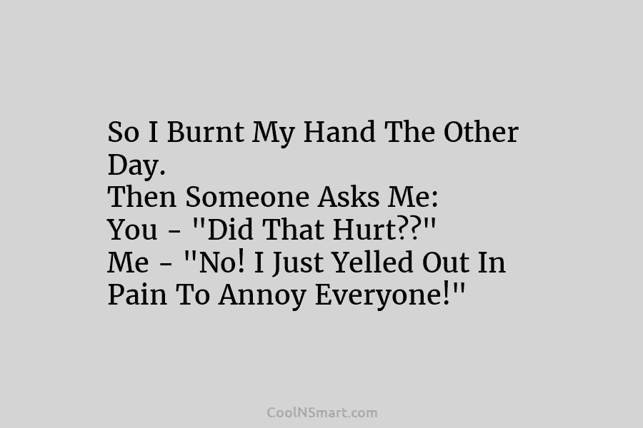 So I Burnt My Hand The Other Day. Then Someone Asks Me: You – “Did...