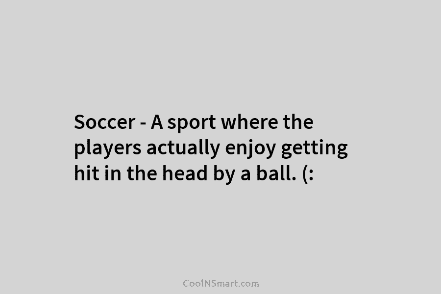 Soccer – A sport where the players actually enjoy getting hit in the head by...