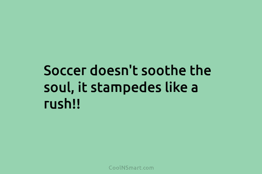 Soccer doesn’t soothe the soul, it stampedes like a rush!!
