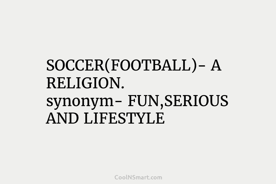 SOCCER(FOOTBALL)- A RELIGION. synonym- FUN,SERIOUS AND LIFESTYLE