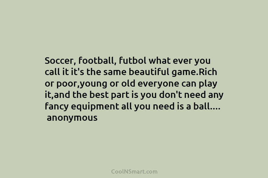 Soccer, football, futbol what ever you call it it’s the same beautiful game.Rich or poor,young...