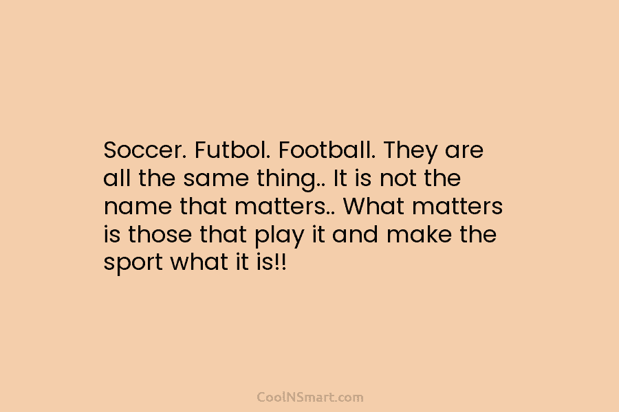 Soccer. Futbol. Football. They are all the same thing.. It is not the name that...