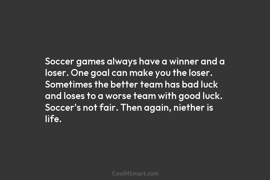 Soccer games always have a winner and a loser. One goal can make you the...