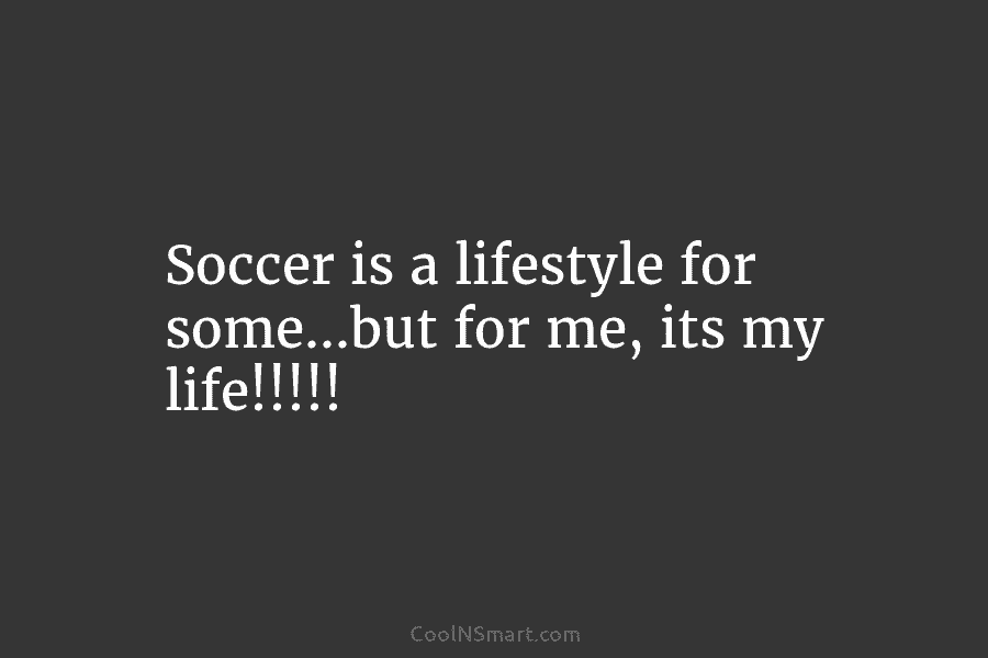 Soccer is a lifestyle for some…but for me, its my life!!!!!
