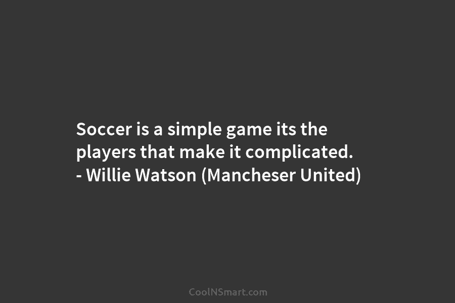 Soccer is a simple game its the players that make it complicated. – Willie Watson...