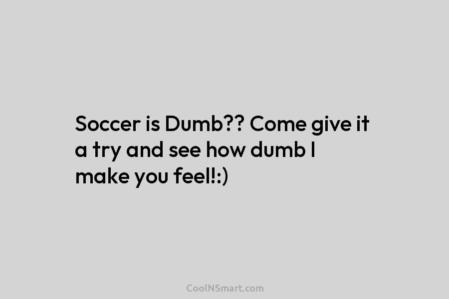 Soccer is Dumb?? Come give it a try and see how dumb I make you...
