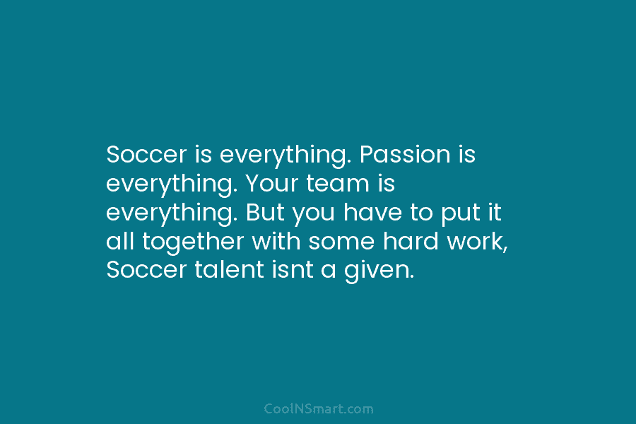 Soccer is everything. Passion is everything. Your team is everything. But you have to put...