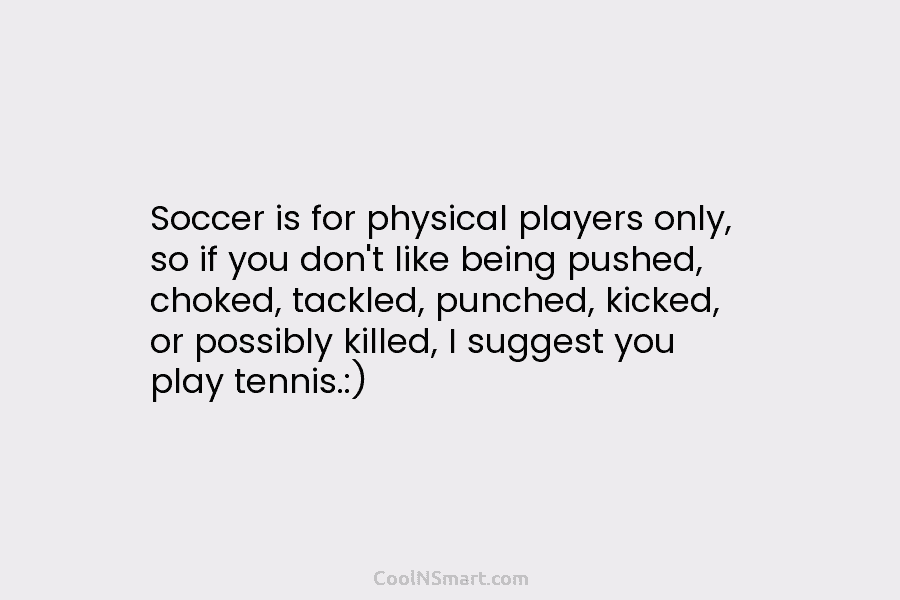 Soccer is for physical players only, so if you don’t like being pushed, choked, tackled,...