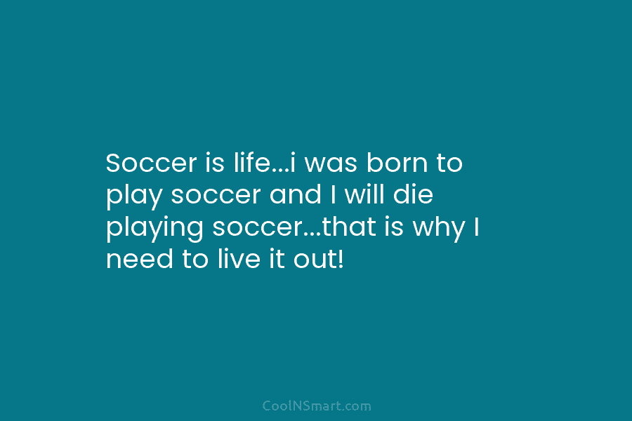 Soccer is life…i was born to play soccer and I will die playing soccer…that is...