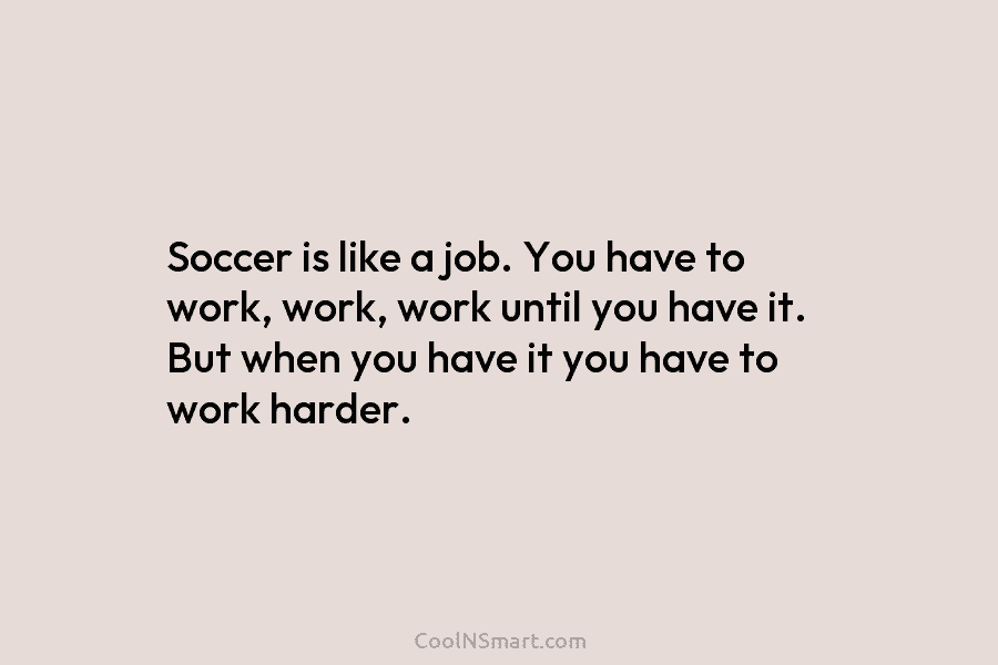 Soccer is like a job. You have to work, work, work until you have it....