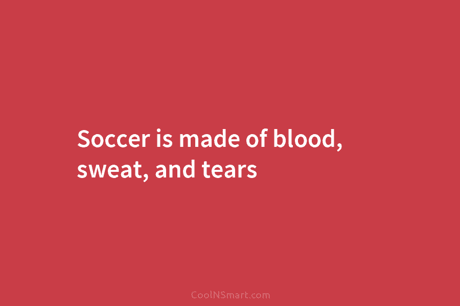 Soccer is made of blood, sweat, and tears