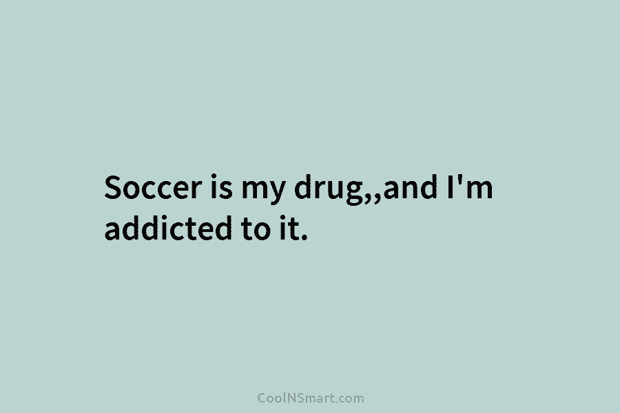 Soccer is my drug,,and I’m addicted to it.
