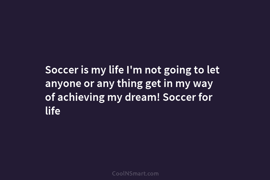 Soccer is my life I’m not going to let anyone or any thing get in...