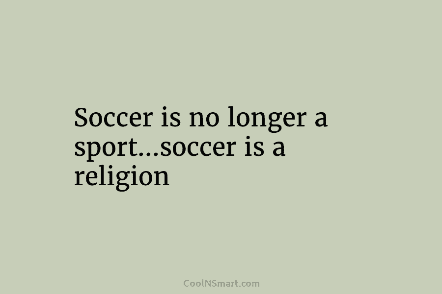 Soccer is no longer a sport…soccer is a religion