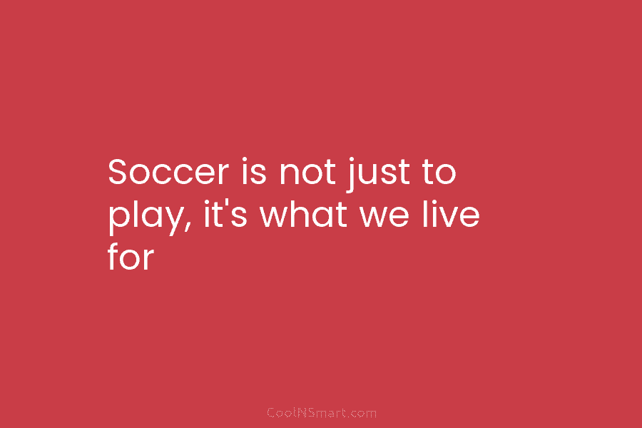 Soccer is not just to play, it’s what we live for