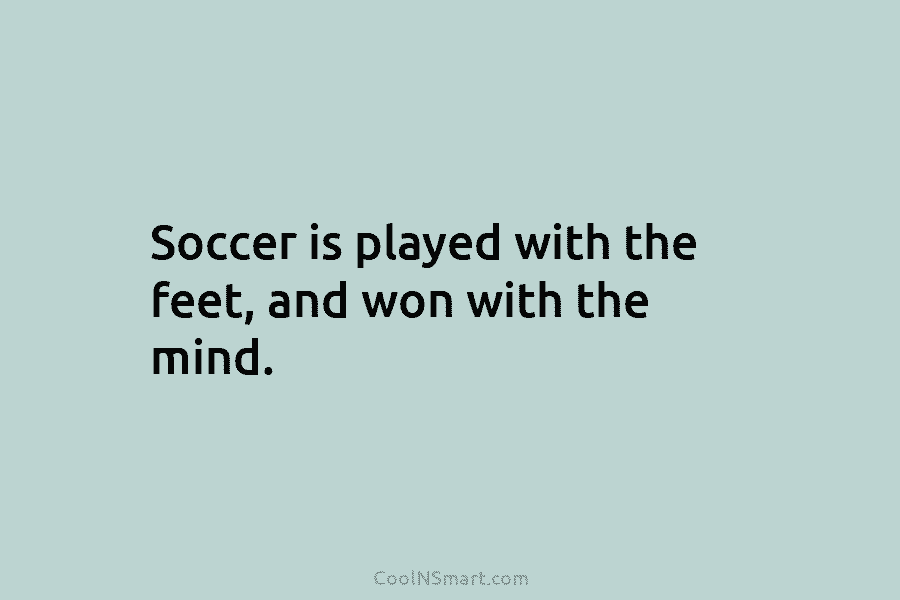 Soccer is played with the feet, and won with the mind.
