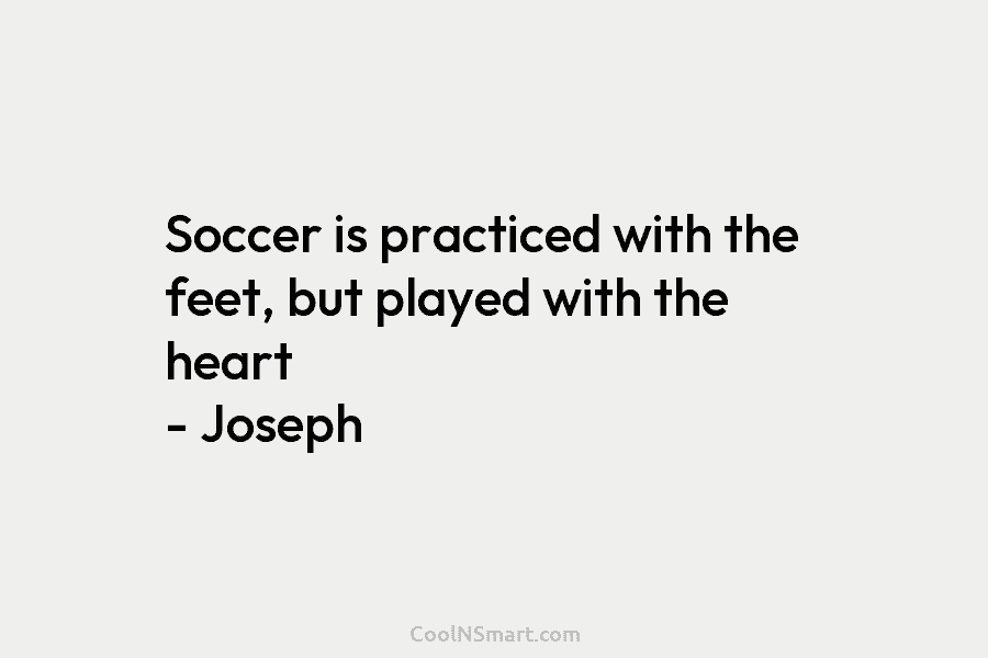 Soccer is practiced with the feet, but played with the heart – Joseph