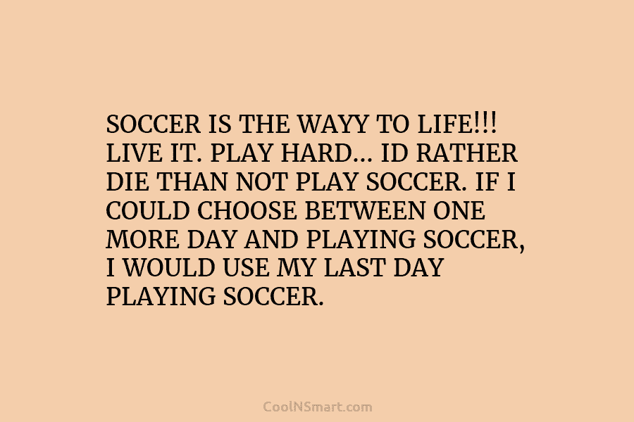 SOCCER IS THE WAYY TO LIFE!!! LIVE IT. PLAY HARD… ID RATHER DIE THAN NOT...