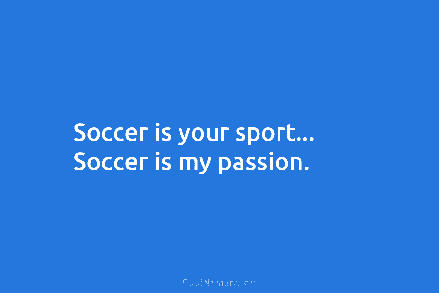 Soccer is your sport… Soccer is my passion.