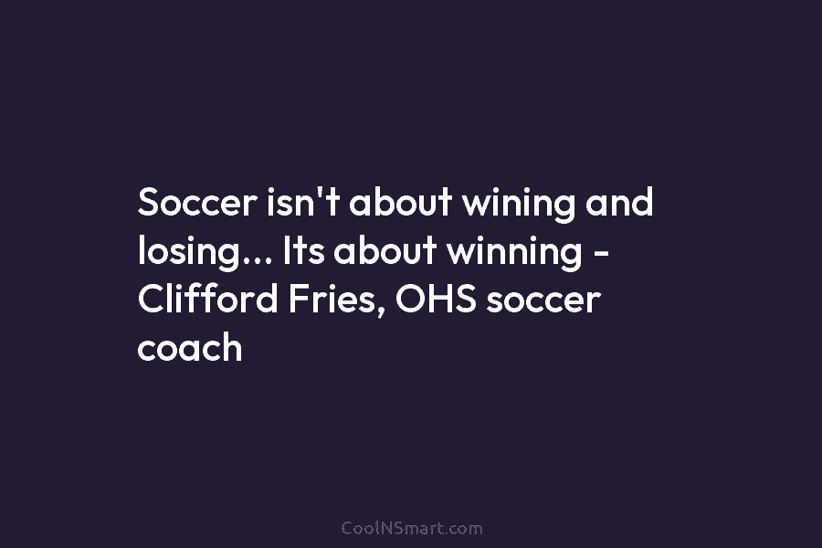 Soccer isn’t about wining and losing… Its about winning – Clifford Fries, OHS soccer coach