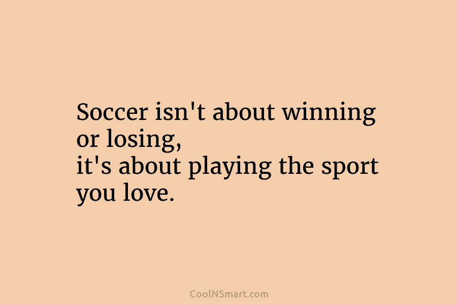 Soccer isn’t about winning or losing, it’s about playing the sport you love.