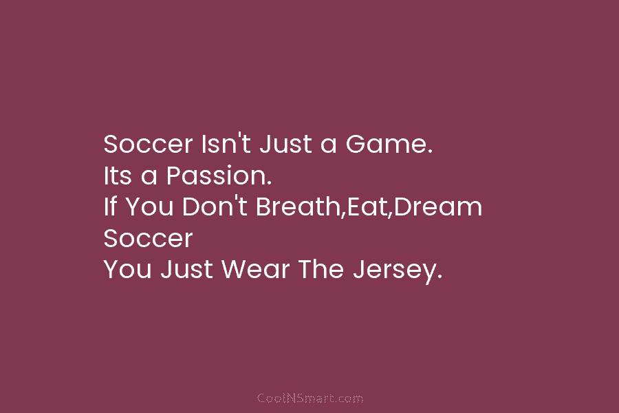 Soccer Isn’t Just a Game. Its a Passion. If You Don’t Breath,Eat,Dream Soccer You Just...