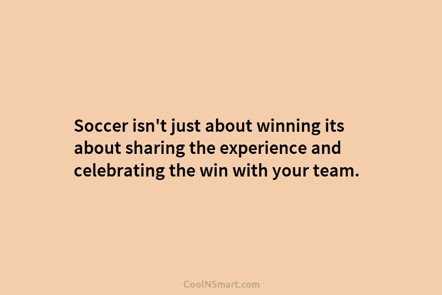Soccer isn’t just about winning its about sharing the experience and celebrating the win with...