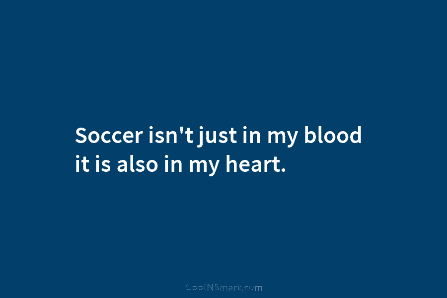 Soccer isn’t just in my blood it is also in my heart.